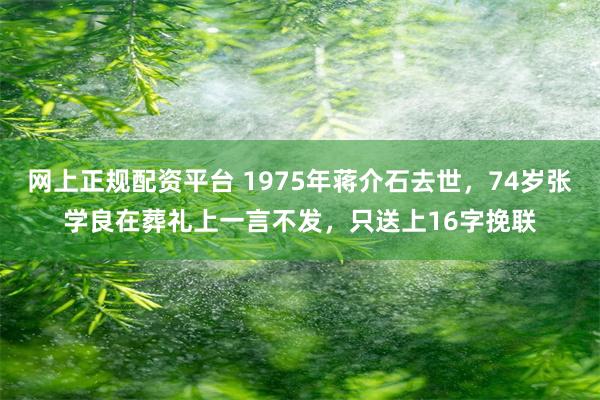 网上正规配资平台 1975年蒋介石去世，74岁张学良在葬礼上一言不发，只送上16字挽联