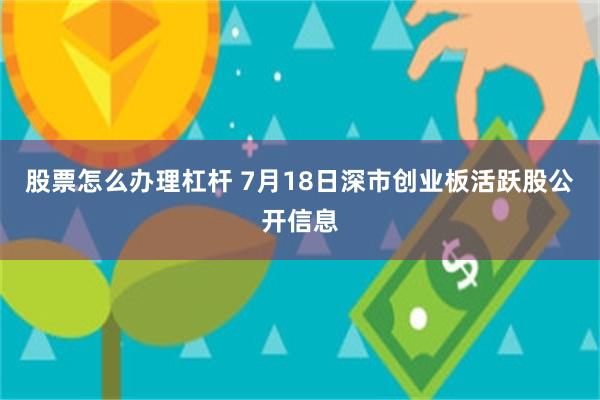 股票怎么办理杠杆 7月18日深市创业板活跃股公开信息