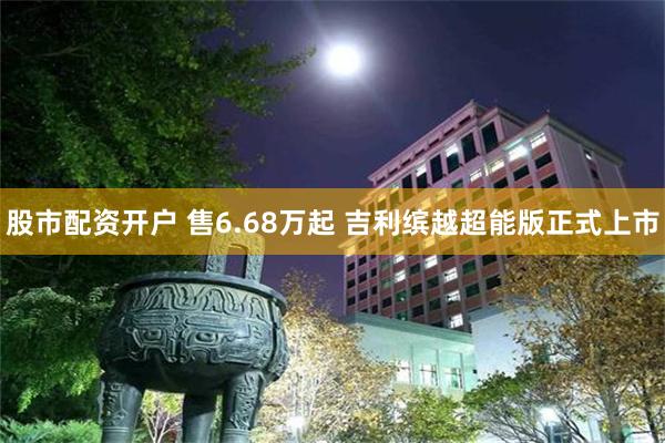 股市配资开户 售6.68万起 吉利缤越超能版正式上市