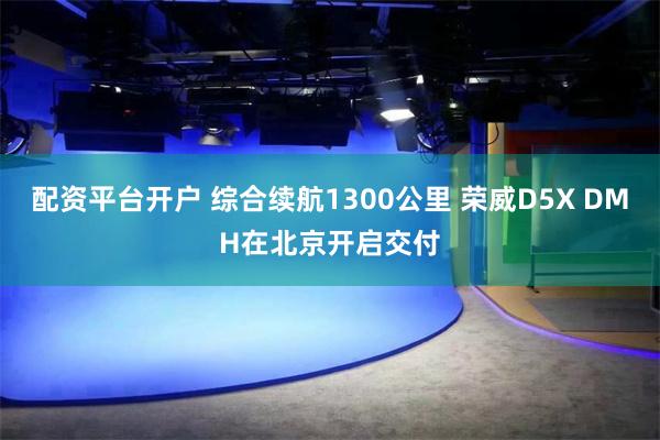 配资平台开户 综合续航1300公里 荣威D5X DMH在北京开启交付