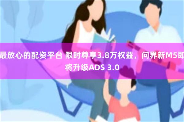 最放心的配资平台 限时尊享3.8万权益，问界新M5即将升级ADS 3.0