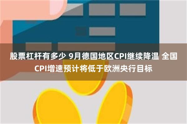 股票杠杆有多少 9月德国地区CPI继续降温 全国CPI增速预计将低于欧洲央行目标