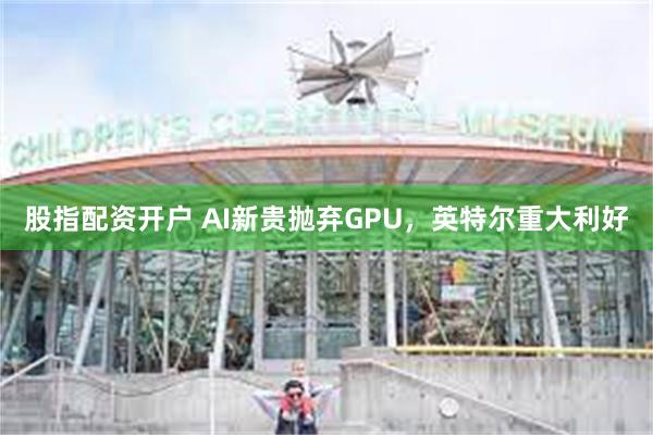 股指配资开户 AI新贵抛弃GPU，英特尔重大利好