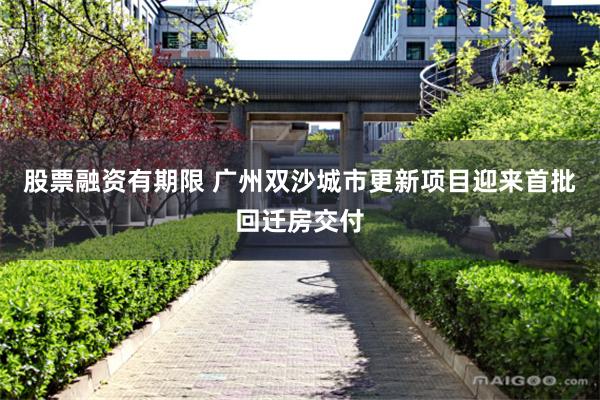 股票融资有期限 广州双沙城市更新项目迎来首批回迁房交付