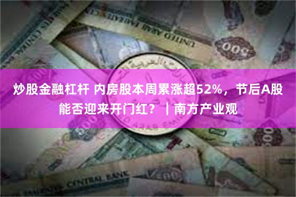 炒股金融杠杆 内房股本周累涨超52%，节后A股能否迎来开门红？｜南方产业观