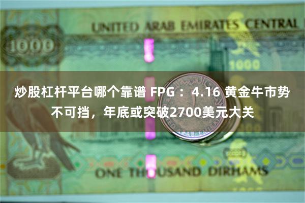 炒股杠杆平台哪个靠谱 FPG ：4.16 黄金牛市势不可挡，年底或突破2700美元大关