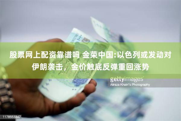 股票网上配资靠谱吗 金荣中国:以色列或发动对伊朗袭击，金价触底反弹重回涨势