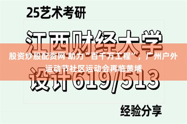 股资炒股配资网 助力“百千万工程”，广州户外运动节社区运动会再临黄埔