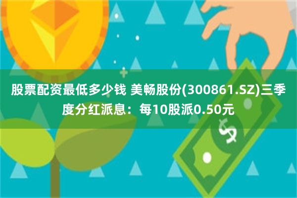 股票配资最低多少钱 美畅股份(300861.SZ)三季度分红派息：每10股派0.50元