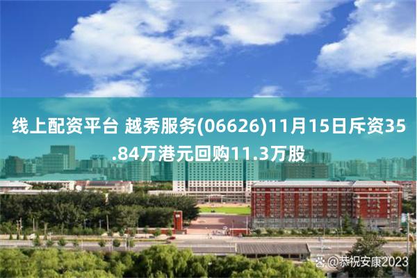 线上配资平台 越秀服务(06626)11月15日斥资35.84万港元回购11.3万股