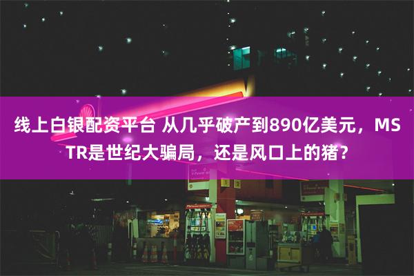 线上白银配资平台 从几乎破产到890亿美元，MSTR是世纪大骗局，还是风口上的猪？