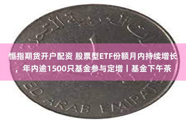 恒指期货开户配资 股票型ETF份额月内持续增长，年内逾1500只基金参与定增丨基金下午茶