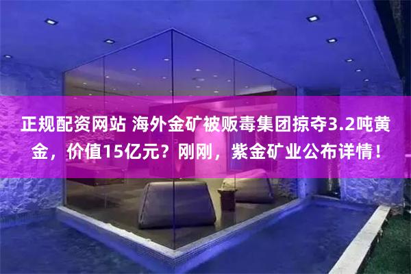 正规配资网站 海外金矿被贩毒集团掠夺3.2吨黄金，价值15亿元？刚刚，紫金矿业公布详情！