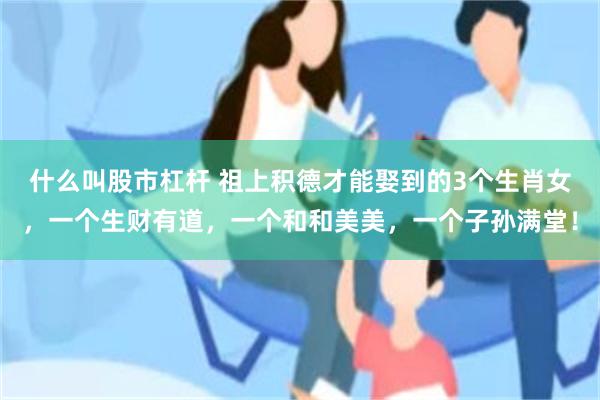 什么叫股市杠杆 祖上积德才能娶到的3个生肖女，一个生财有道，一个和和美美，一个子孙满堂！