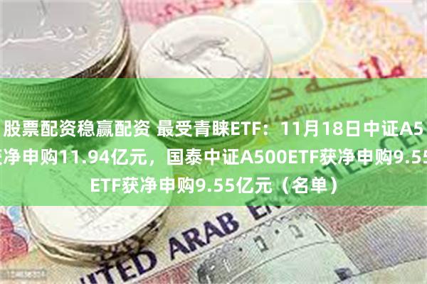 股票配资稳赢配资 最受青睐ETF：11月18日中证A500ETF南方获净申购11.94亿元，国泰中证A500ETF获净申购9.55亿元（名单）