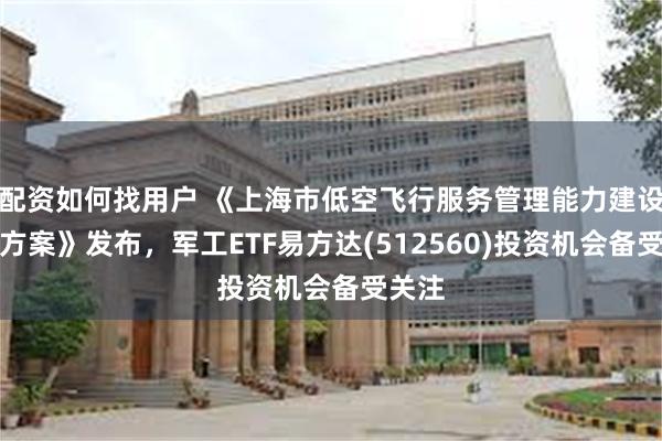 配资如何找用户 《上海市低空飞行服务管理能力建设实施方案》发布，军工ETF易方达(512560)投资机会备受关注