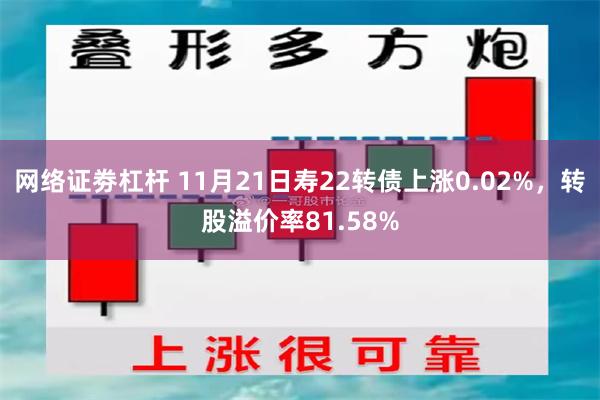 网络证劵杠杆 11月21日寿22转债上涨0.02%，转股溢价率81.58%