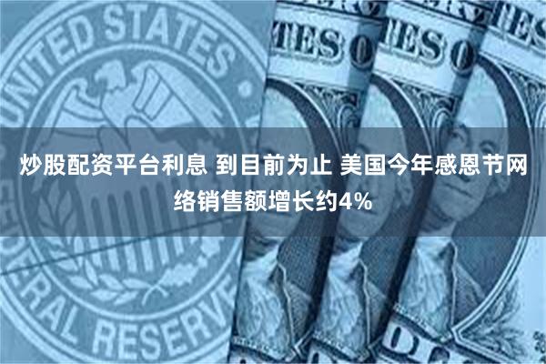 炒股配资平台利息 到目前为止 美国今年感恩节网络销售额增长约4%