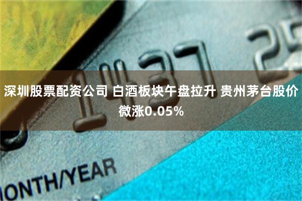 深圳股票配资公司 白酒板块午盘拉升 贵州茅台股价微涨0.05%