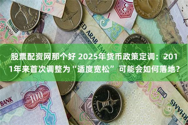 股票配资网那个好 2025年货币政策定调：2011年来首次调整为“适度宽松” 可能会如何落地？