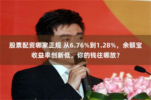 股票配资哪家正规 从6.76%到1.28%，余额宝收益率创新低，你的钱往哪放？