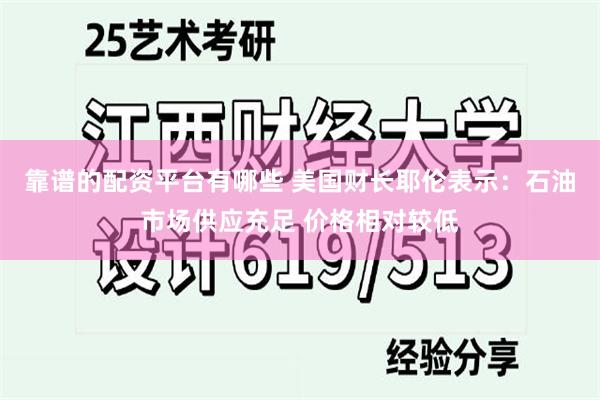 靠谱的配资平台有哪些 美国财长耶伦表示：石油市场供应充足 价格相对较低