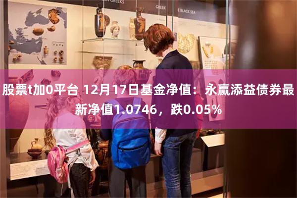 股票t加0平台 12月17日基金净值：永赢添益债券最新净值1.0746，跌0.05%