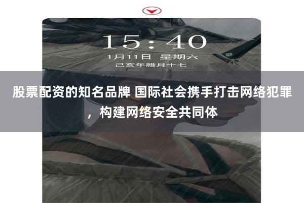 股票配资的知名品牌 国际社会携手打击网络犯罪，构建网络安全共同体