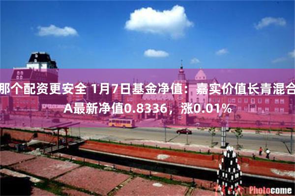 那个配资更安全 1月7日基金净值：嘉实价值长青混合A最新净值0.8336，涨0.01%