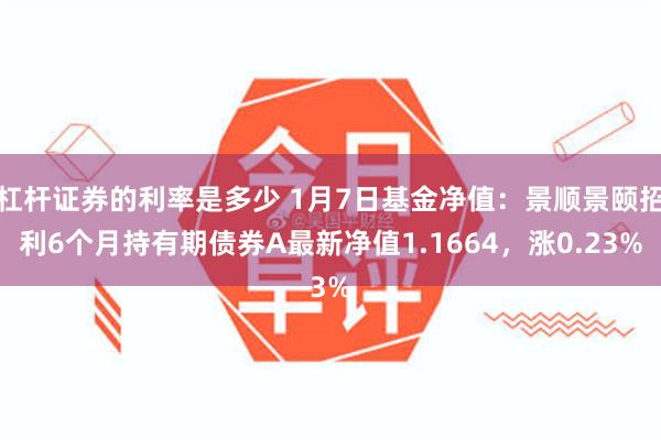 杠杆证券的利率是多少 1月7日基金净值：景顺景颐招利6个月持有期债券A最新净值1.1664，涨0.23%