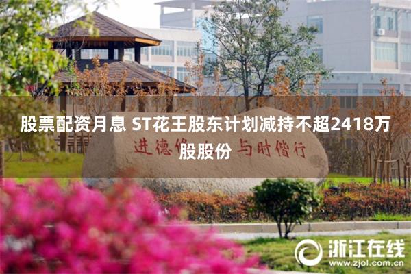 股票配资月息 ST花王股东计划减持不超2418万股股份