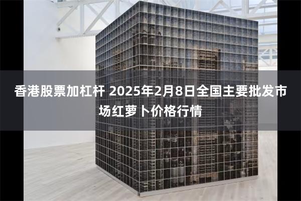 香港股票加杠杆 2025年2月8日全国主要批发市场红萝卜价格行情