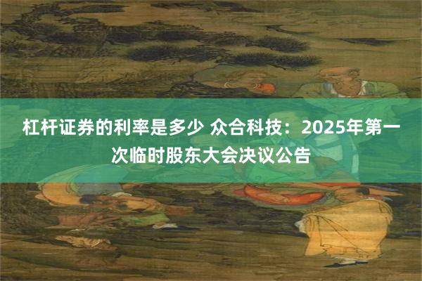 杠杆证券的利率是多少 众合科技：2025年第一次临时股东大会决议公告