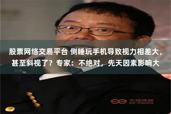 股票网络交易平台 侧睡玩手机导致视力相差大，甚至斜视了？专家：不绝对，先天因素影响大