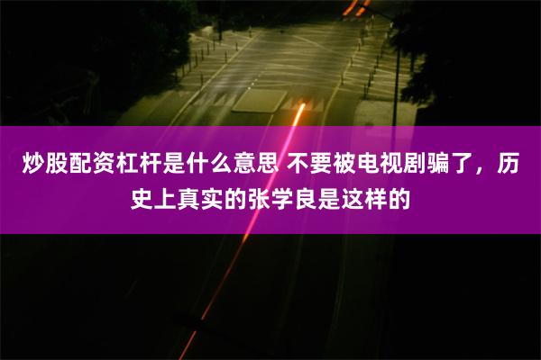 炒股配资杠杆是什么意思 不要被电视剧骗了，历史上真实的张学良是这样的