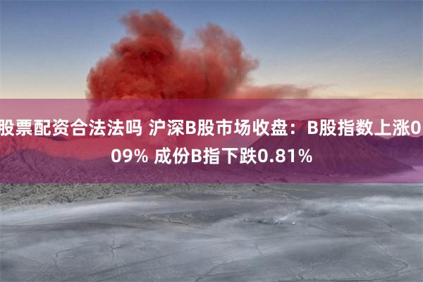 股票配资合法法吗 沪深B股市场收盘：B股指数上涨0.09% 成份B指下跌0.81%