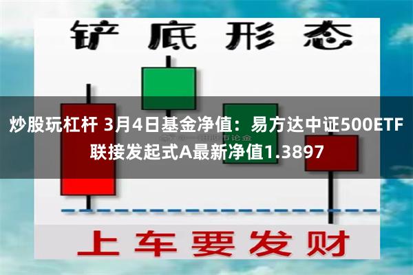 炒股玩杠杆 3月4日基金净值：易方达中证500ETF联接发起式A最新净值1.3897