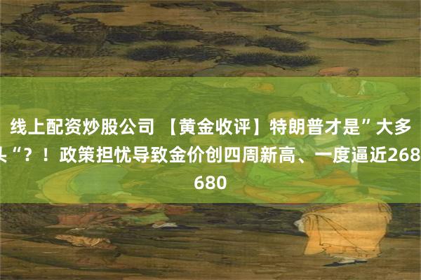 线上配资炒股公司 【黄金收评】特朗普才是”大多头“？！政策担忧导致金价创四周新高、一度逼近2680