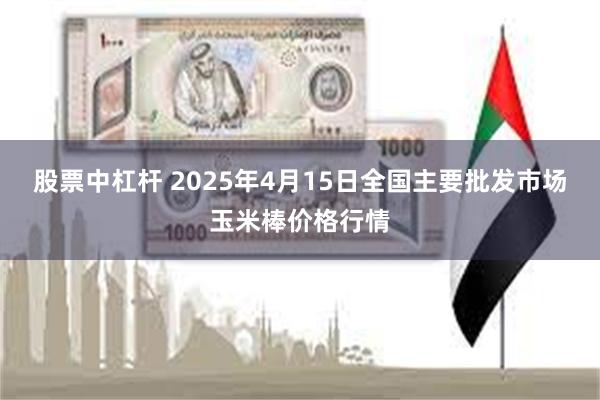 股票中杠杆 2025年4月15日全国主要批发市场玉米棒价格行情