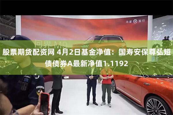 股票期货配资网 4月2日基金净值：国寿安保尊弘短债债券A最新净值1.1192