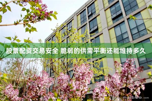 股票配资交易安全 脆弱的供需平衡还能维持多久