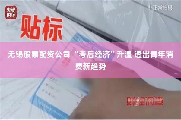 无锡股票配资公司 “考后经济”升温 透出青年消费新趋势