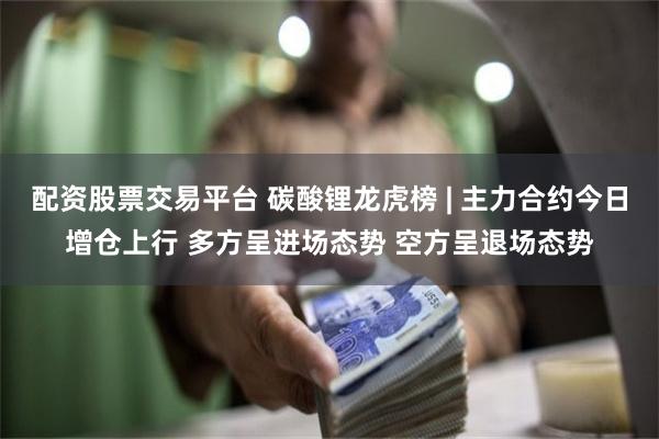 配资股票交易平台 碳酸锂龙虎榜 | 主力合约今日增仓上行 多方呈进场态势 空方呈退场态势
